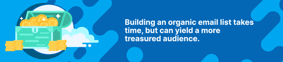 Building an organic email list takes time, but can yield a more treasured audience Building an organic email list takes time, but can yield a more treasured audience