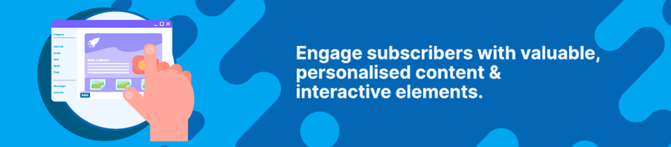 Engage subscribers with valuable, personalised content & interactive elements. Engage subscribers with valuable, personalised content & interactive elements.