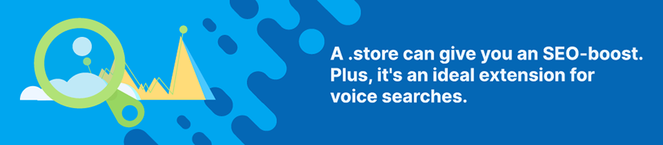 A .store can give you an SEO-boost. Plus, it's an ideal extension for voice searches Strip Banner Text - A .store can give you an SEO-boost. Plus, it's an ideal extension for voice searches.