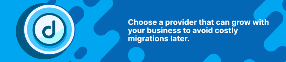 Choose a provider that can grow with your business to avoid costly migrations later