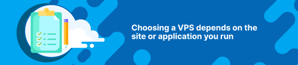Choosing a VPS depends on the site or application you run Choosing a VPS depends on the site or application you run