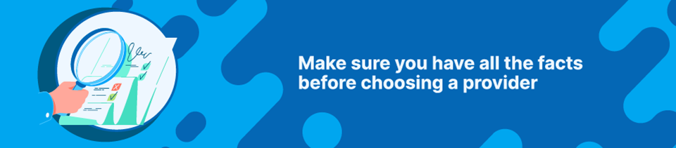 Make sure you have all the facts before choosing a provider Make sure you have all the facts before choosing a provider