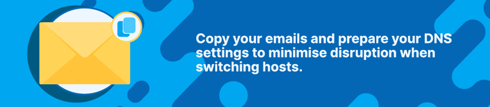 Strip Banner -Copy your emails and prepare your DNS settings to minimise disruption when switching hosts Strip Banner - Copy your emails and prepare your DNS settings to minimise disruption when switching hosts